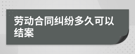 劳动合同纠纷多久可以结案