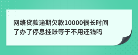 网络贷款逾期欠款10000很长时间了办了停息挂账等于不用还钱吗