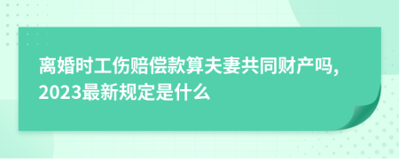 离婚时工伤赔偿款算夫妻共同财产吗,2023最新规定是什么
