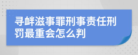 寻衅滋事罪刑事责任刑罚最重会怎么判