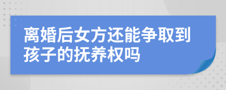 离婚后女方还能争取到孩子的抚养权吗