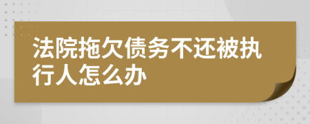 法院拖欠债务不还被执行人怎么办