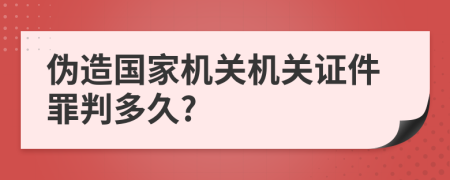 伪造国家机关机关证件罪判多久?