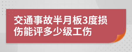 交通事故半月板3度损伤能评多少级工伤