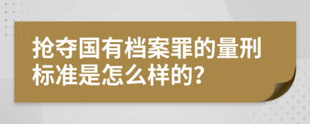 抢夺国有档案罪的量刑标准是怎么样的？