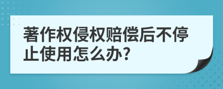 著作权侵权赔偿后不停止使用怎么办?