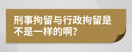 刑事拘留与行政拘留是不是一样的啊？