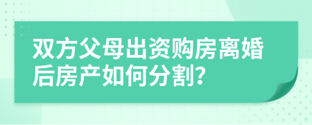 双方父母出资购房离婚后房产如何分割？
