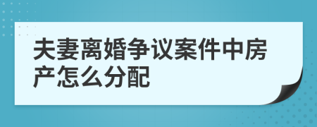 夫妻离婚争议案件中房产怎么分配