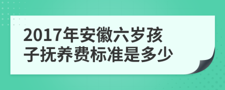 2017年安徽六岁孩子抚养费标准是多少