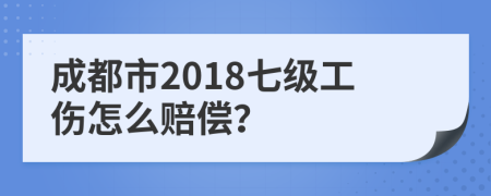 成都市2018七级工伤怎么赔偿？