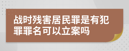 战时残害居民罪是有犯罪罪名可以立案吗