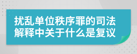 扰乱单位秩序罪的司法解释中关于什么是复议