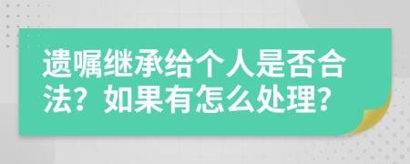 遗嘱继承给个人是否合法？如果有怎么处理？