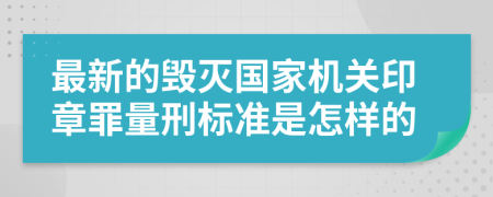 最新的毁灭国家机关印章罪量刑标准是怎样的