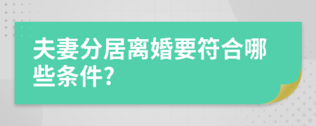 夫妻分居离婚要符合哪些条件?