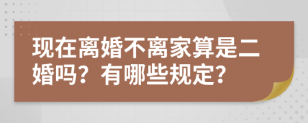 现在离婚不离家算是二婚吗？有哪些规定？