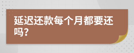 延迟还款每个月都要还吗？