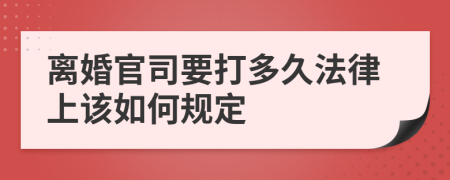 离婚官司要打多久法律上该如何规定