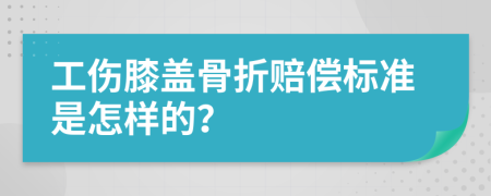 工伤膝盖骨折赔偿标准是怎样的？