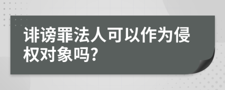 诽谤罪法人可以作为侵权对象吗?