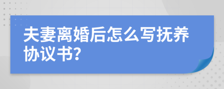 夫妻离婚后怎么写抚养协议书？