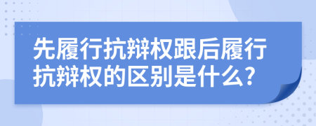 先履行抗辩权跟后履行抗辩权的区别是什么?