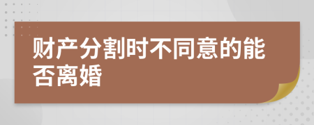 财产分割时不同意的能否离婚