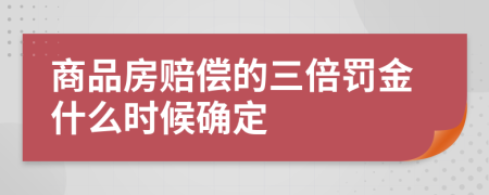 商品房赔偿的三倍罚金什么时候确定