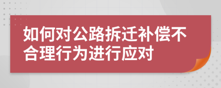 如何对公路拆迁补偿不合理行为进行应对