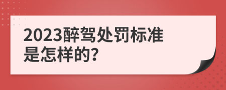 2023醉驾处罚标准是怎样的？