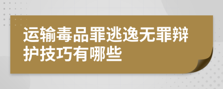 运输毒品罪逃逸无罪辩护技巧有哪些