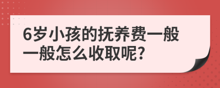 6岁小孩的抚养费一般一般怎么收取呢?