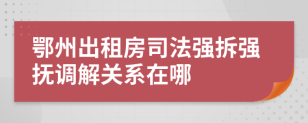 鄂州出租房司法强拆强抚调解关系在哪