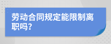 劳动合同规定能限制离职吗？