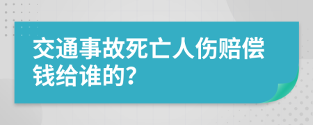 交通事故死亡人伤赔偿钱给谁的？
