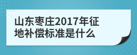 山东枣庄2017年征地补偿标准是什么