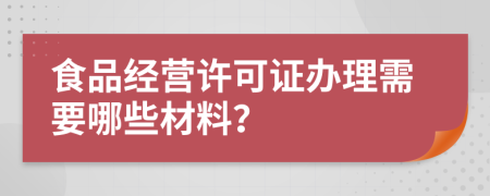 食品经营许可证办理需要哪些材料？