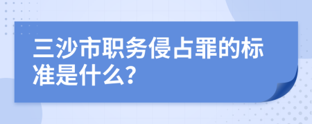 三沙市职务侵占罪的标准是什么？