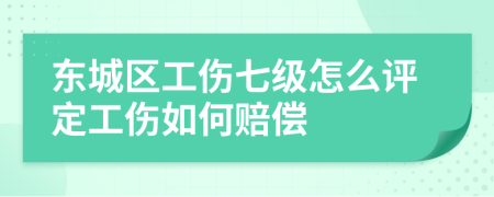 东城区工伤七级怎么评定工伤如何赔偿