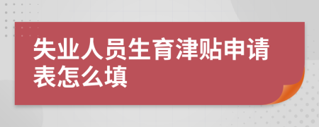失业人员生育津贴申请表怎么填