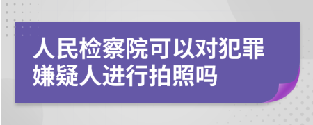人民检察院可以对犯罪嫌疑人进行拍照吗