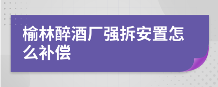 榆林醉酒厂强拆安置怎么补偿