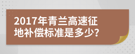 2017年青兰高速征地补偿标准是多少？