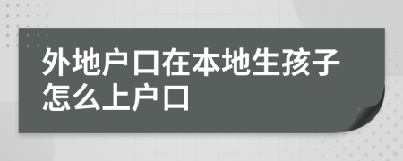 外地户口在本地生孩子怎么上户口