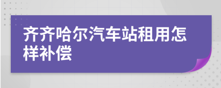 齐齐哈尔汽车站租用怎样补偿