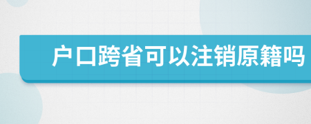户口跨省可以注销原籍吗