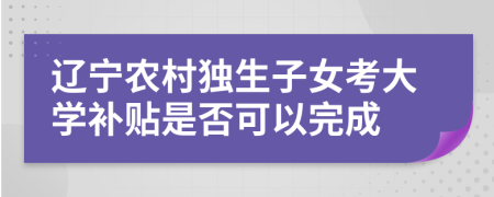 辽宁农村独生子女考大学补贴是否可以完成