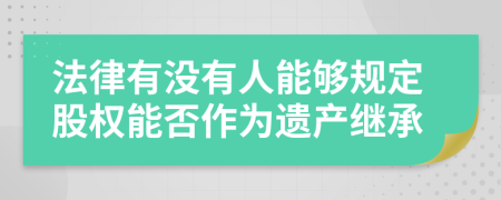 法律有没有人能够规定股权能否作为遗产继承