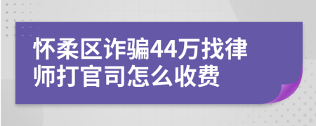 怀柔区诈骗44万找律师打官司怎么收费